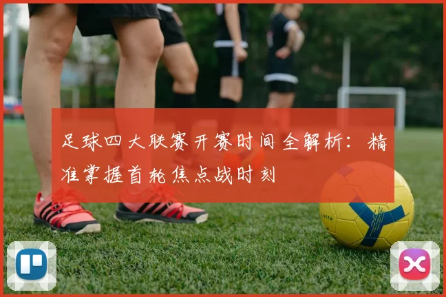 足球四大联赛开赛时间全解析:精准掌握首轮焦点战时刻
