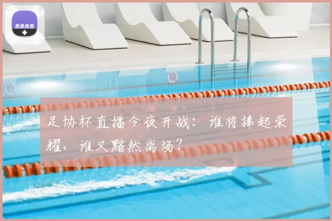 足协杯直播今夜开战:谁将捧起荣耀,谁又黯然离场?