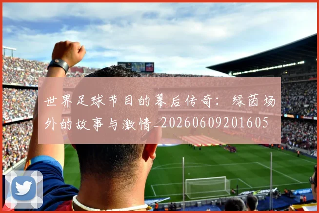 世界足球节目的幕后传奇：绿茵场外的故事与激情_20260609201605