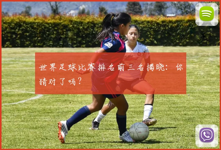 世界足球比赛排名前三名揭晓：你猜对了吗？