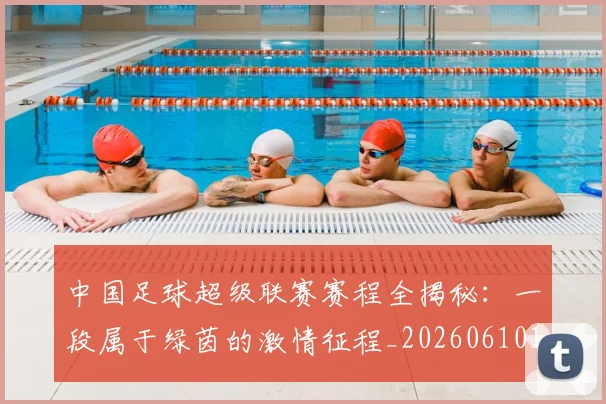 中国足球超级联赛赛程全揭秘：一段属于绿茵的激情征程_20260610190325