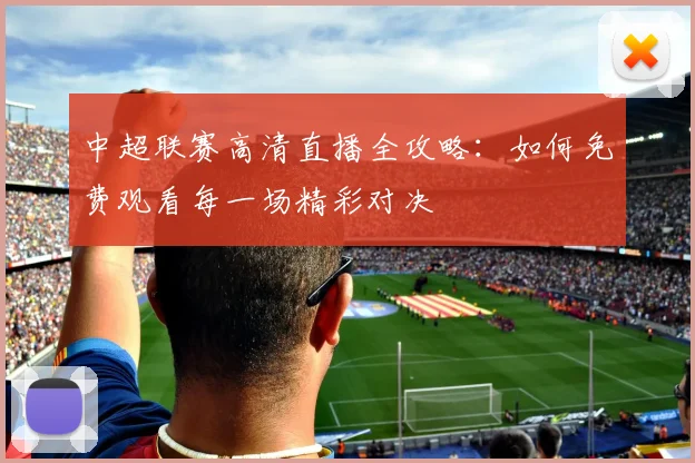 中超联赛高清直播全攻略：如何免费观看每一场精彩对决