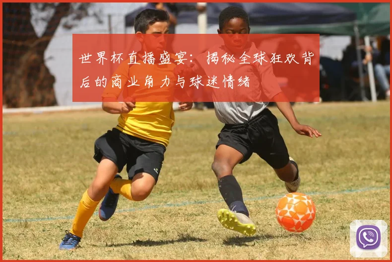 世界杯直播盛宴：揭秘全球狂欢背后的商业角力与球迷情绪