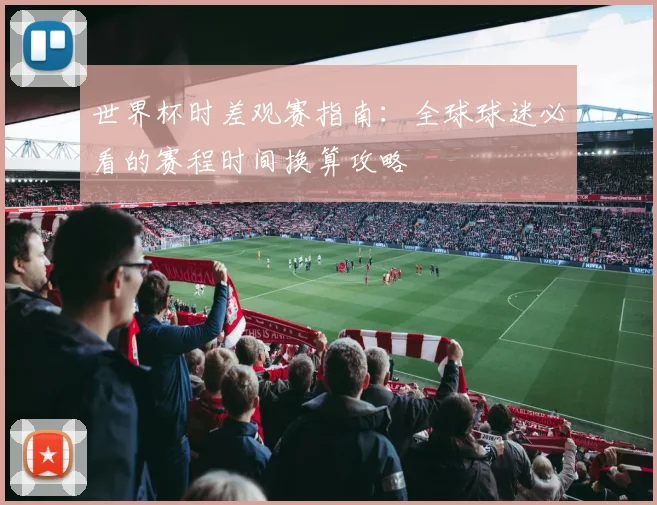 世界杯时差观赛指南：全球球迷必看的赛程时间换算攻略