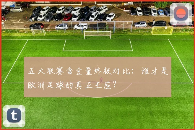 五大联赛含金量终极对比:谁才是欧洲足球的真正王座?