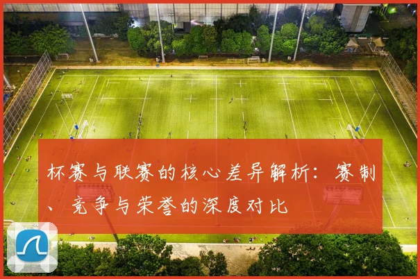 杯赛与联赛的核心差异解析：赛制、竞争与荣誉的深度对比
