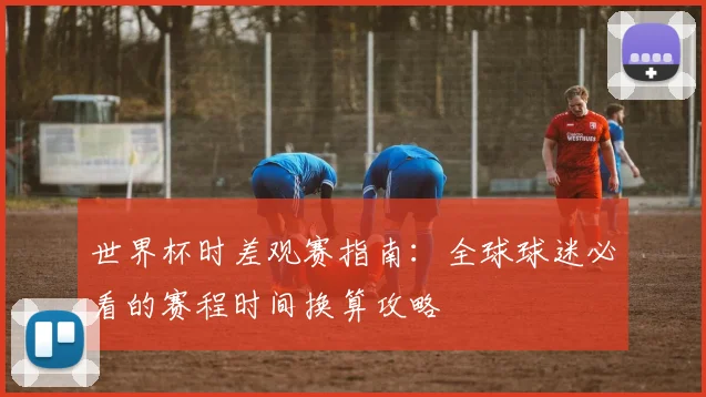 世界杯时差观赛指南：全球球迷必看的赛程时间换算攻略