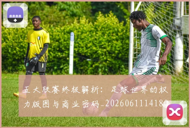 五大联赛终极解析：足球世界的权力版图与商业密码_20260611141808