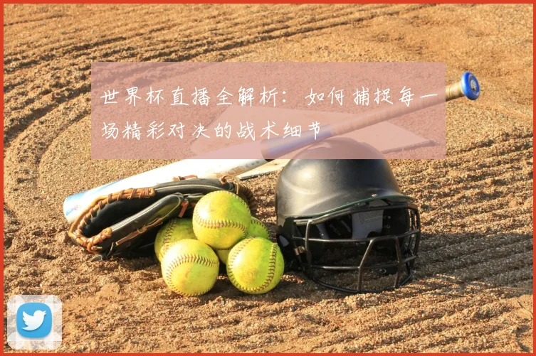 世界杯直播全解析:如何捕捉每一场精彩对决的战术细节