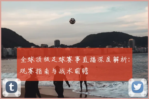 全球顶级足球赛事直播深度解析：观赛指南与战术前瞻
