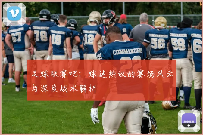 足球联赛吧：球迷热议的赛场风云与深度战术解析