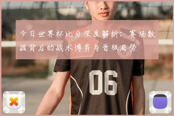 今日世界杯比分深度解析：赛场数据背后的战术博弈与晋级局势
