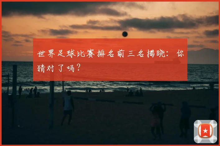 世界足球比赛排名前三名揭晓:你猜对了吗?