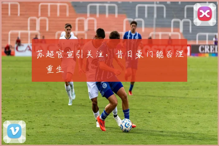 苏超官宣引关注，昔日豪门能否涅槃重生
