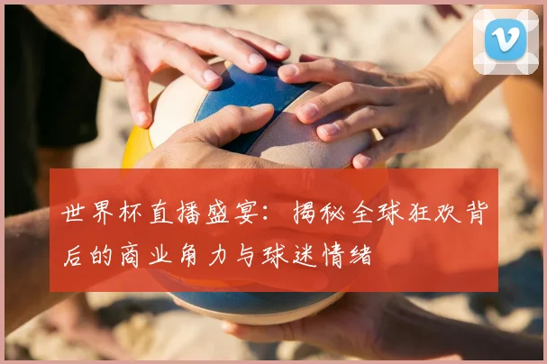 世界杯直播盛宴:揭秘全球狂欢背后的商业角力与球迷情绪