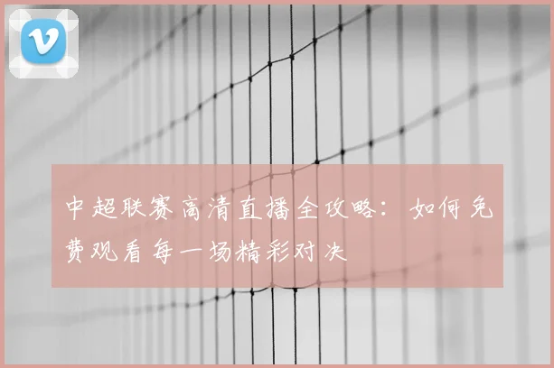 中超联赛高清直播全攻略：如何免费观看每一场精彩对决