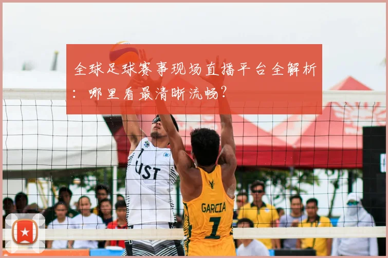 全球足球赛事现场直播平台全解析：哪里看最清晰流畅？