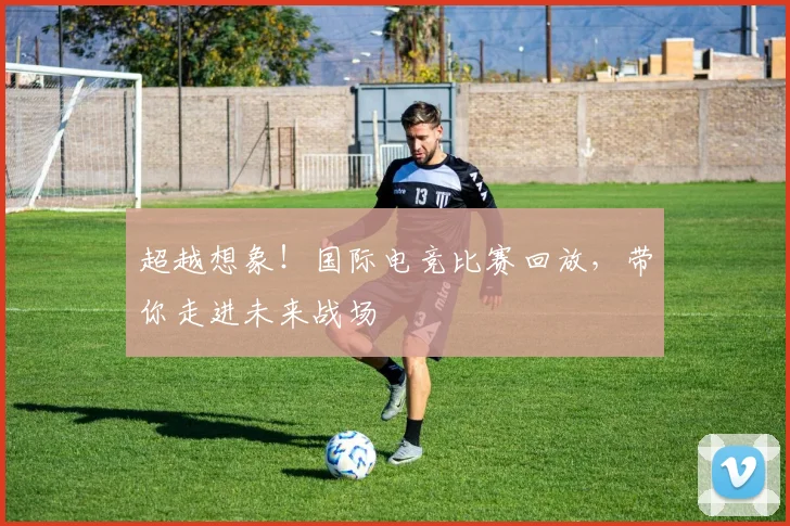 超越想象！国际电竞比赛回放，带你走进未来战场
