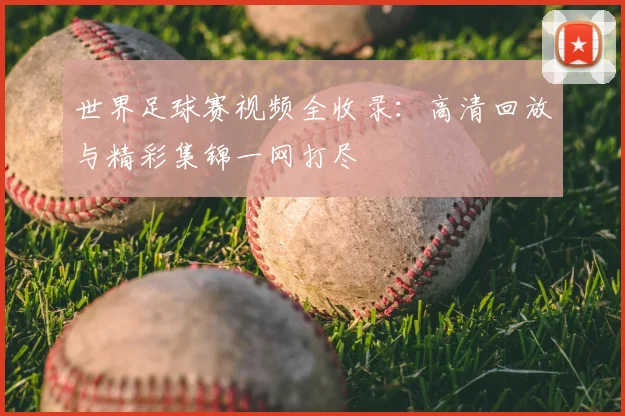 世界足球赛视频全收录:高清回放与精彩集锦一网打尽
