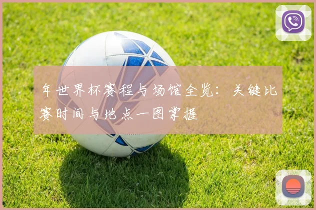 年世界杯赛程与场馆全览:关键比赛时间与地点一图掌握