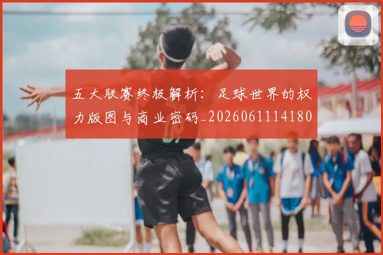 五大联赛终极解析：足球世界的权力版图与商业密码_20260611141808
